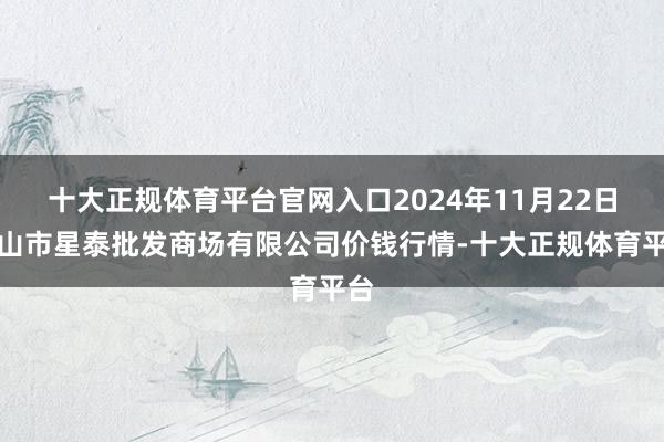 十大正规体育平台官网入口2024年11月22日白山市星泰批发商场有限公司价钱行情-十大正规体育平台